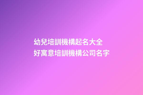 幼兒培訓機構起名大全 好寓意培訓機構公司名字-第1張-公司起名-玄機派